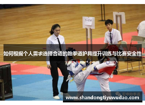 如何根据个人需求选择合适的跆拳道护具提升训练与比赛安全性
