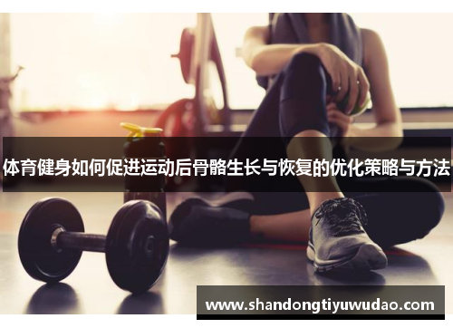 体育健身如何促进运动后骨骼生长与恢复的优化策略与方法