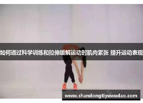 如何通过科学训练和拉伸缓解运动时肌肉紧张 提升运动表现