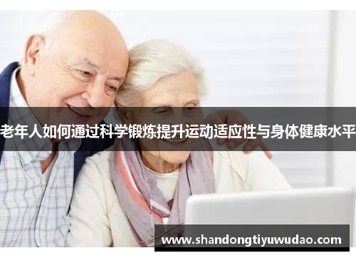 老年人如何通过科学锻炼提升运动适应性与身体健康水平