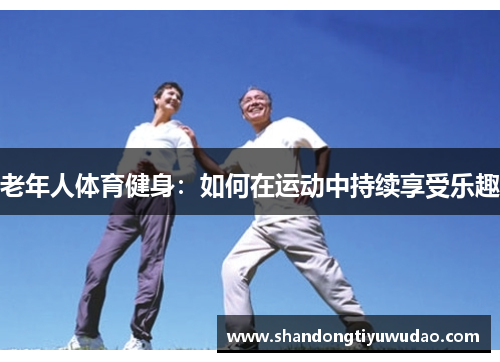 老年人体育健身：如何在运动中持续享受乐趣
